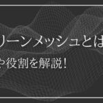 スクリーンメッシュとは？特徴や役割を解説！