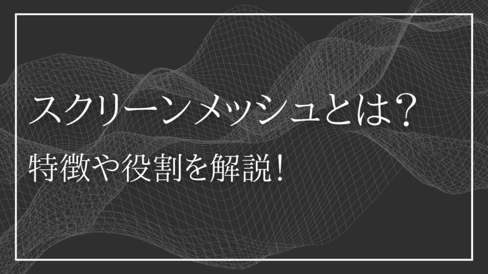 スクリーンメッシュとは？特徴や役割を解説！