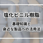 塩化ビニル樹脂の基礎知識と身近な製品への活用法