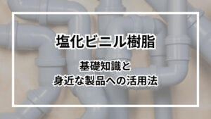 塩化ビニル樹脂の基礎知識と身近な製品への活用法