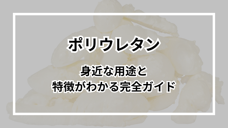 ポリウレタンとは？身近な用途と特徴がわかる完全ガイド
